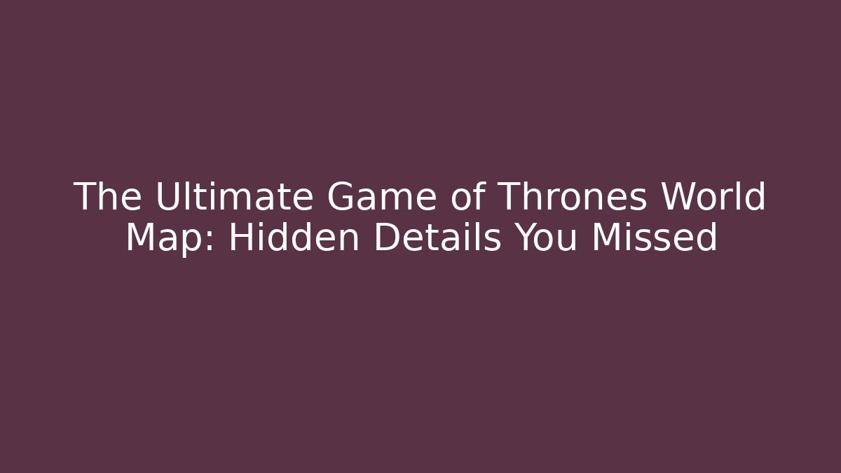 The Ultimate Game of Thrones World Map: Hidden Details You Missed