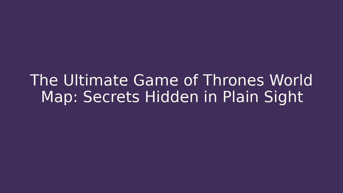 The Ultimate Game of Thrones World Map: Secrets Hidden in Plain Sight
