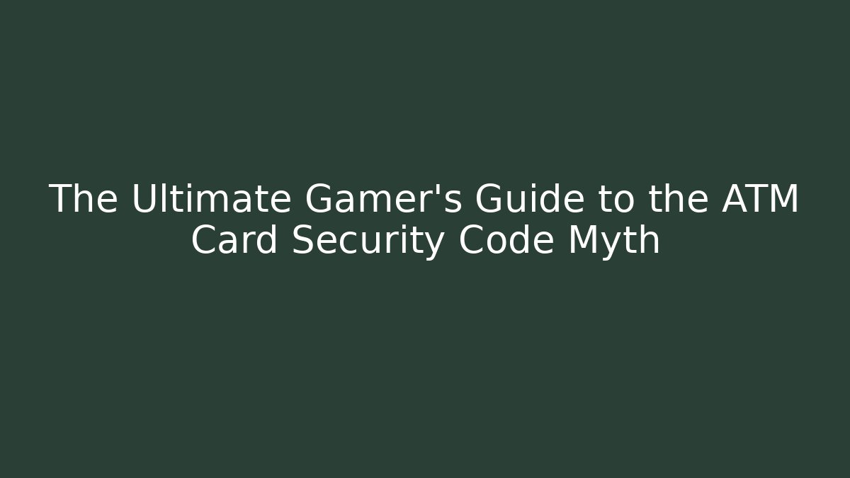 The Ultimate Gamer's Guide to the ATM Card Security Code Myth