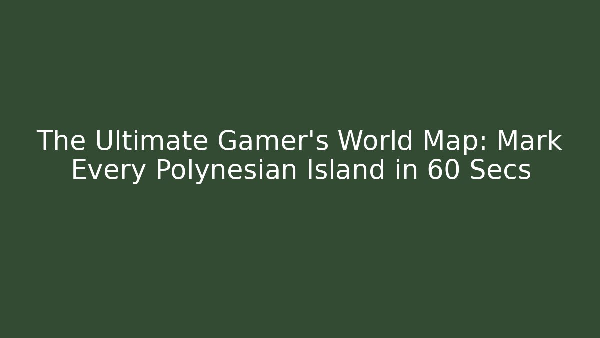 The Ultimate Gamer's World Map: Mark Every Polynesian Island in 60 Secs