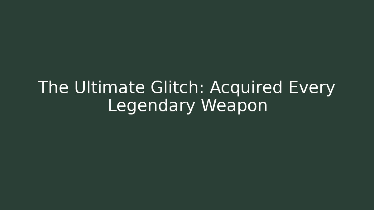 The Ultimate Glitch: Acquired Every Legendary Weapon