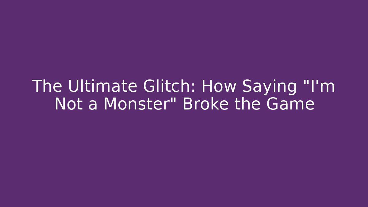 The Ultimate Glitch: How Saying "I'm Not a Monster" Broke the Game