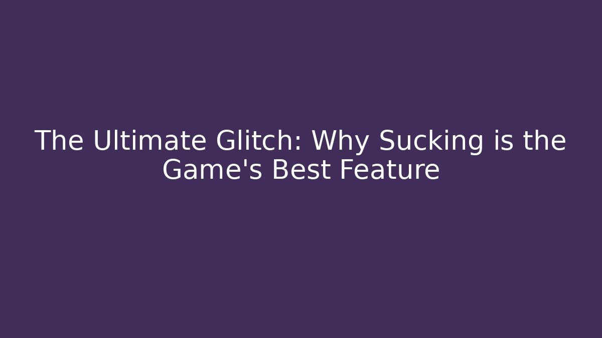 The Ultimate Glitch: Why Sucking is the Game's Best Feature