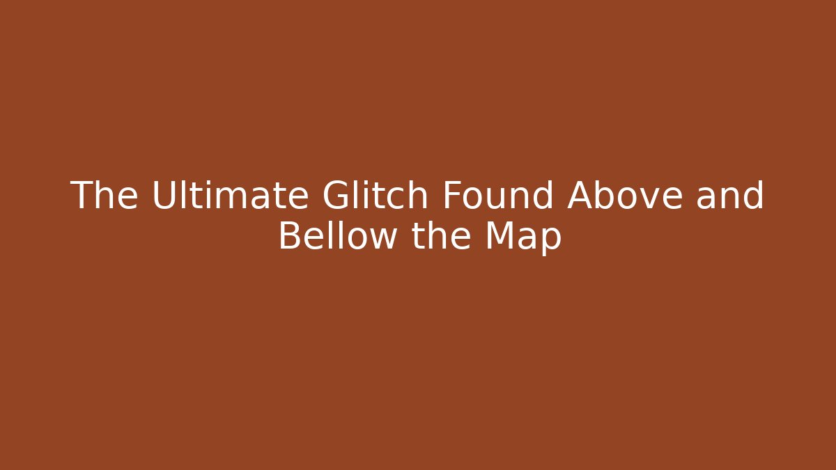 The Ultimate Glitch Found Above and Bellow the Map