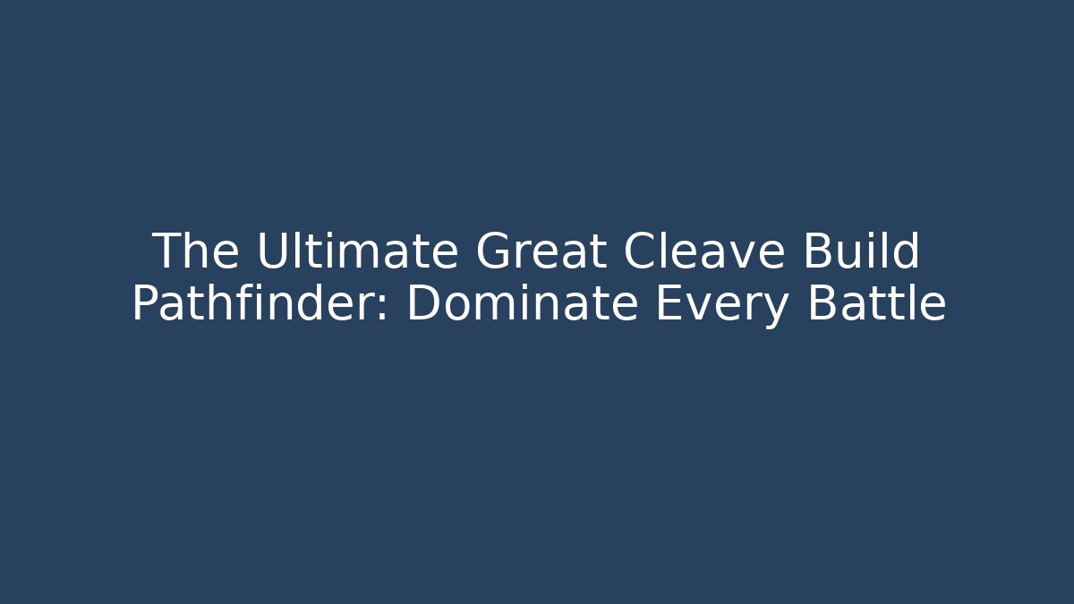 The Ultimate Great Cleave Build Pathfinder: Dominate Every Battle