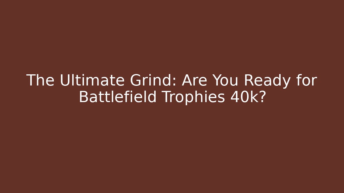 The Ultimate Grind: Are You Ready for Battlefield Trophies 40k?