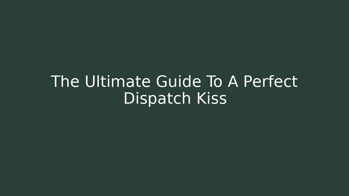 The Ultimate Guide To A Perfect Dispatch Kiss