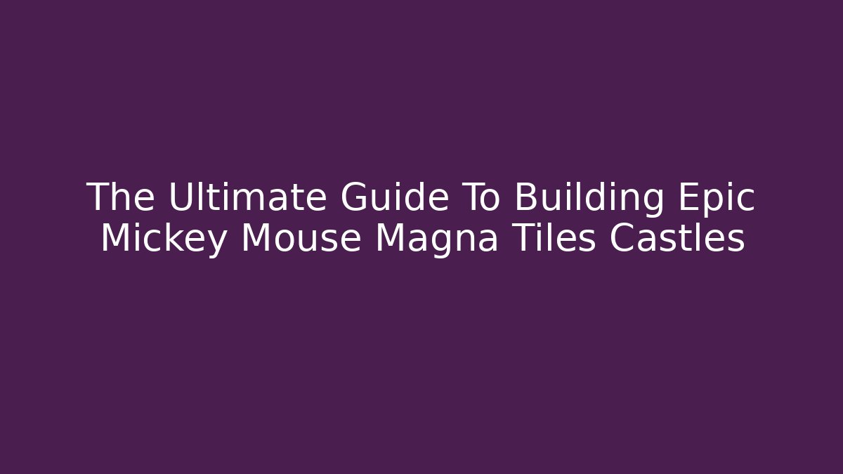 The Ultimate Guide To Building Epic Mickey Mouse Magna Tiles Castles