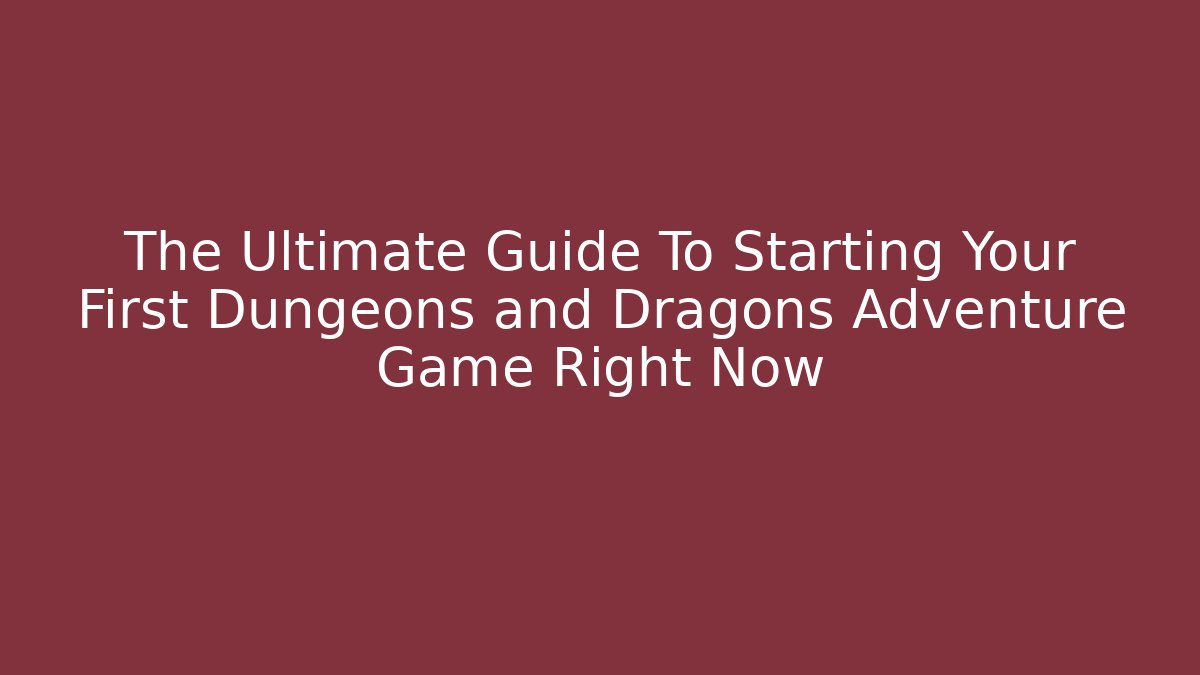 The Ultimate Guide To Starting Your First Dungeons and Dragons Adventure Game Right Now