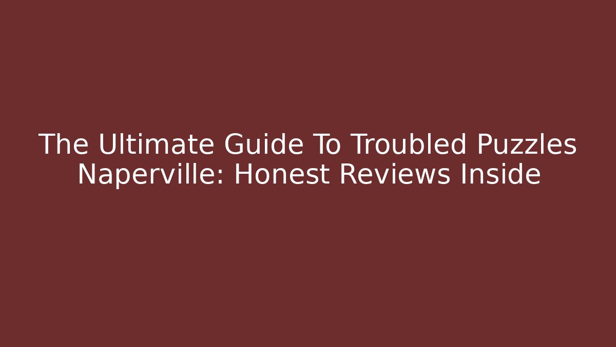 The Ultimate Guide To Troubled Puzzles Naperville: Honest Reviews Inside