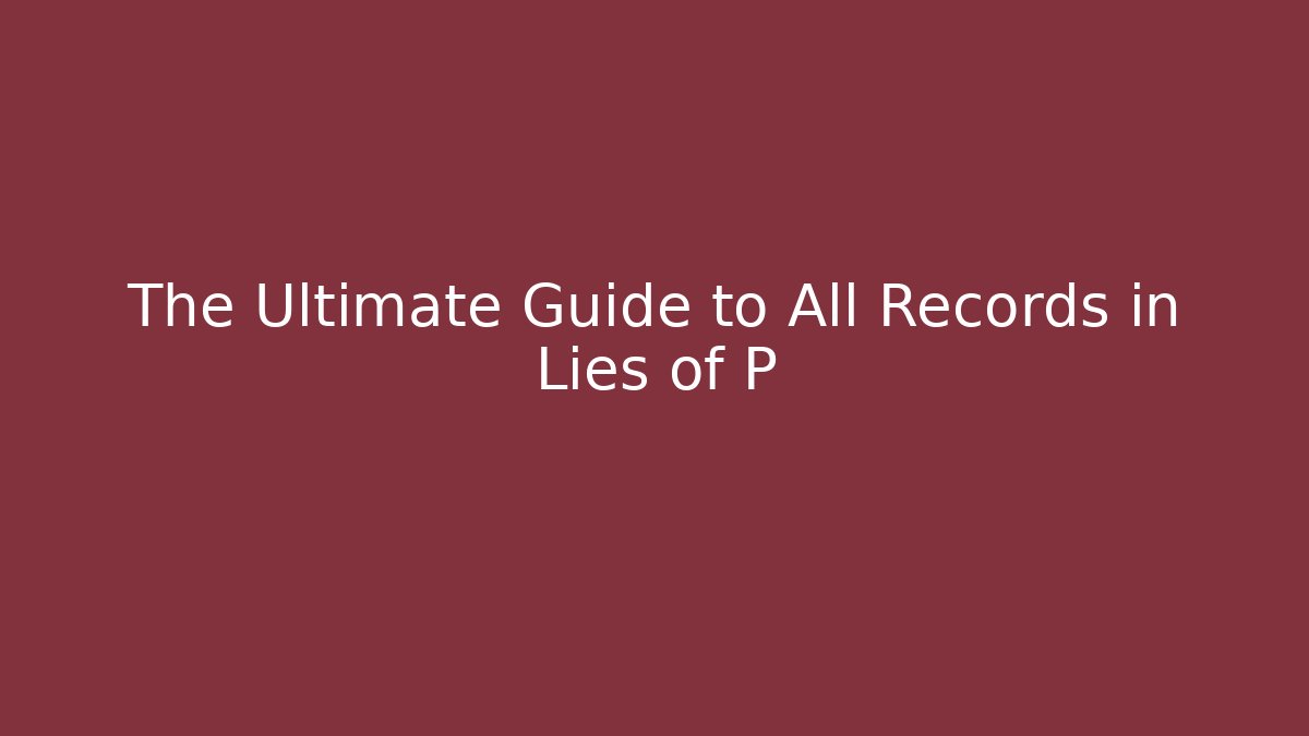The Ultimate Guide to All Records in Lies of P