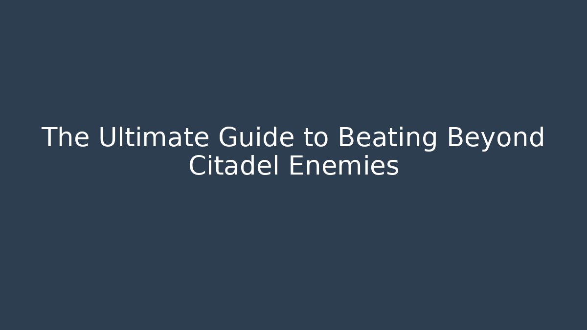 The Ultimate Guide to Beating Beyond Citadel Enemies - Create More Assets