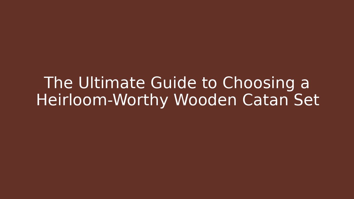 The Ultimate Guide to Choosing a Heirloom-Worthy Wooden Catan Set