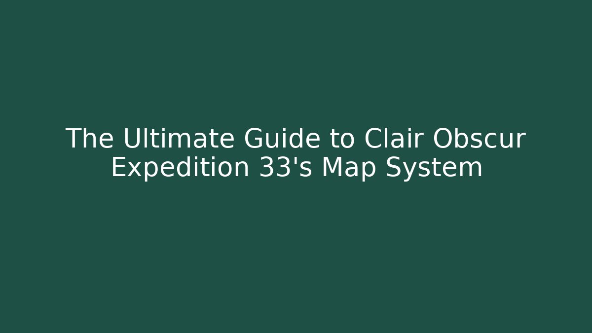 The Ultimate Guide to Clair Obscur Expedition 33's Map System