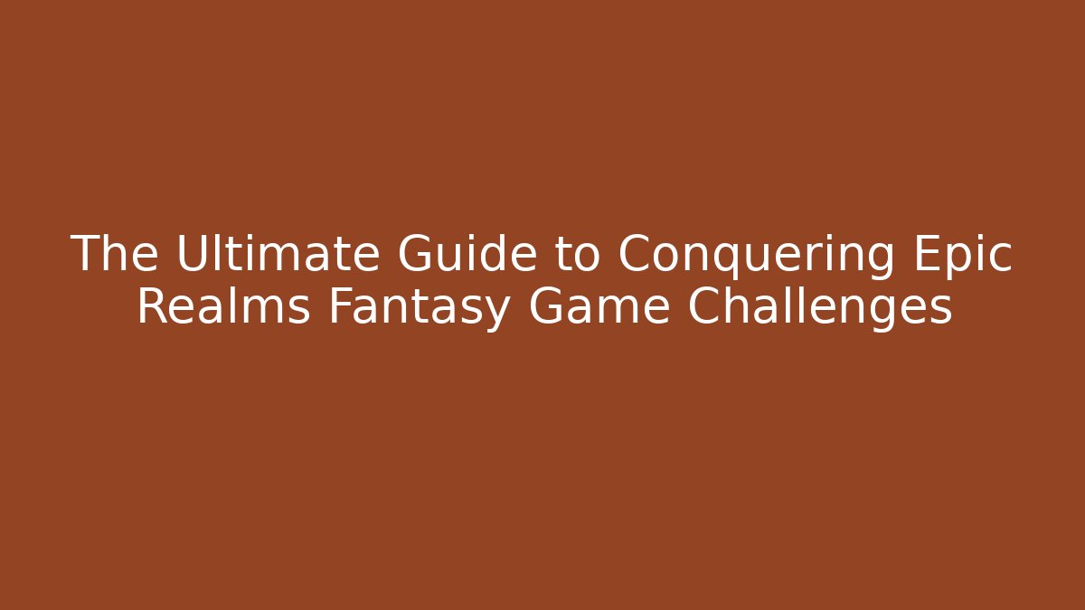 The Ultimate Guide to Conquering Epic Realms Fantasy Game Challenges