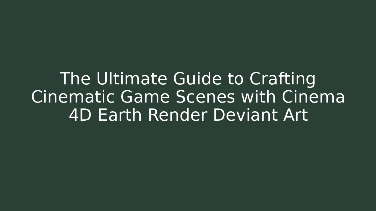 The Ultimate Guide to Crafting Cinematic Game Scenes with Cinema 4D Earth Render Deviant Art