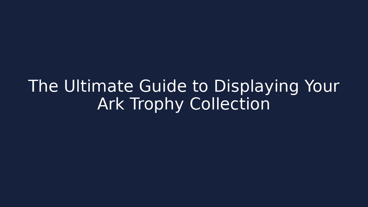 The Ultimate Guide to Displaying Your Ark Trophy Collection