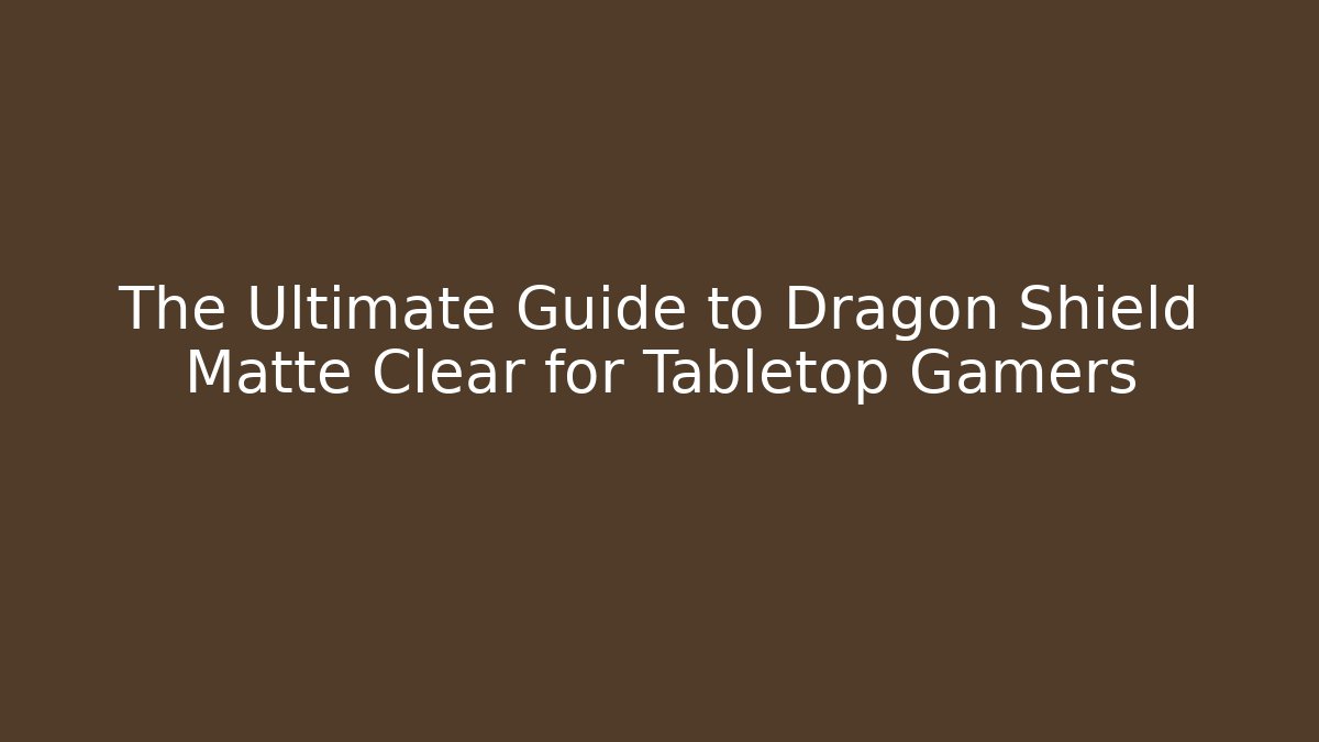 The Ultimate Guide to Dragon Shield Matte Clear for Tabletop Gamers