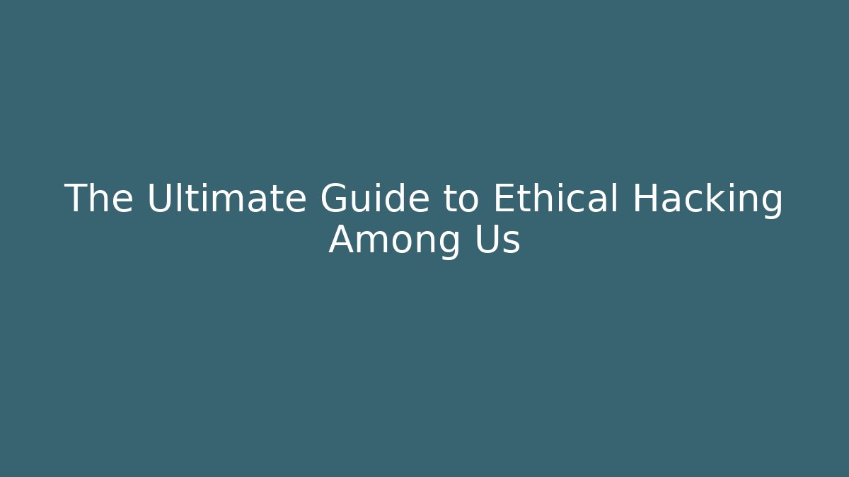 The Ultimate Guide to Ethical Hacking Among Us