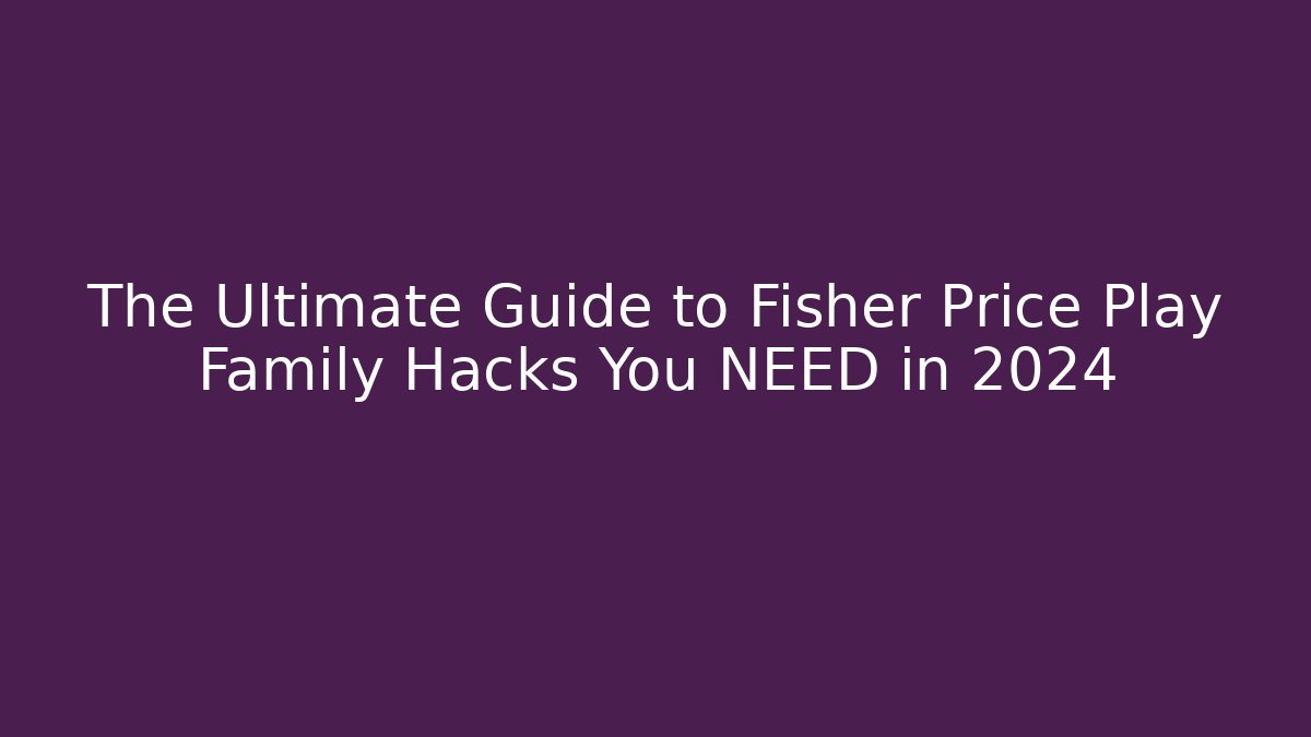 The Ultimate Guide to Fisher Price Play Family Hacks You NEED in 2024