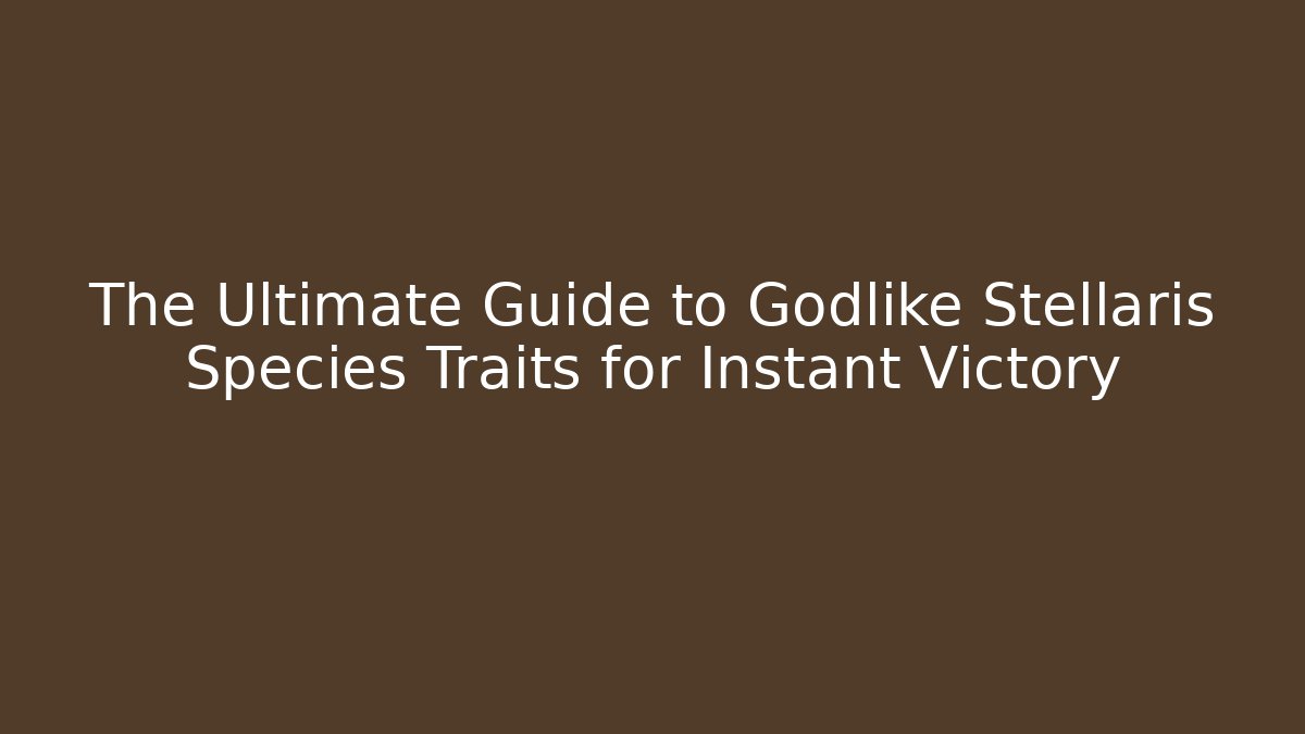 The Ultimate Guide to Godlike Stellaris Species Traits for Instant Victory