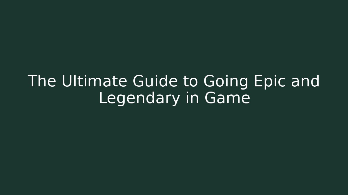 The Ultimate Guide to Going Epic and Legendary in Game