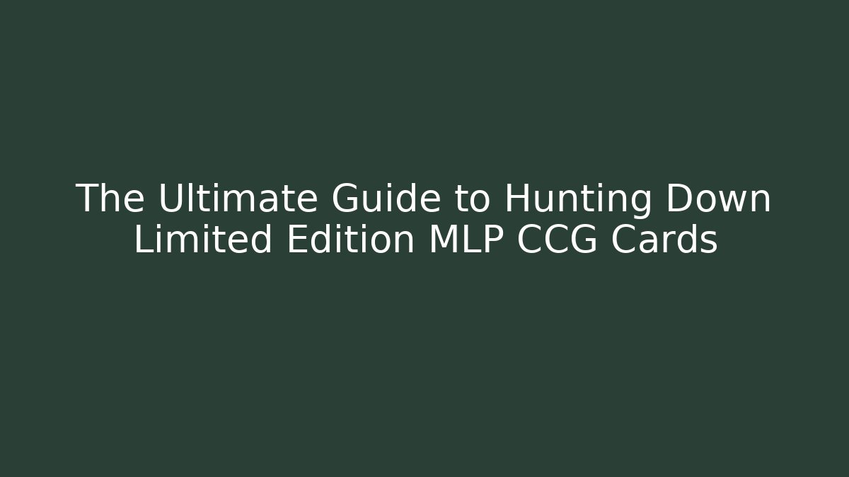 The Ultimate Guide to Hunting Down Limited Edition MLP CCG Cards