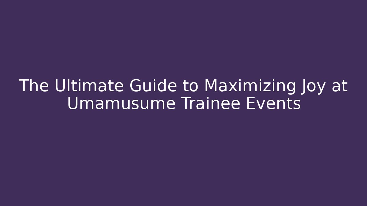 The Ultimate Guide to Maximizing Joy at Umamusume Trainee Events