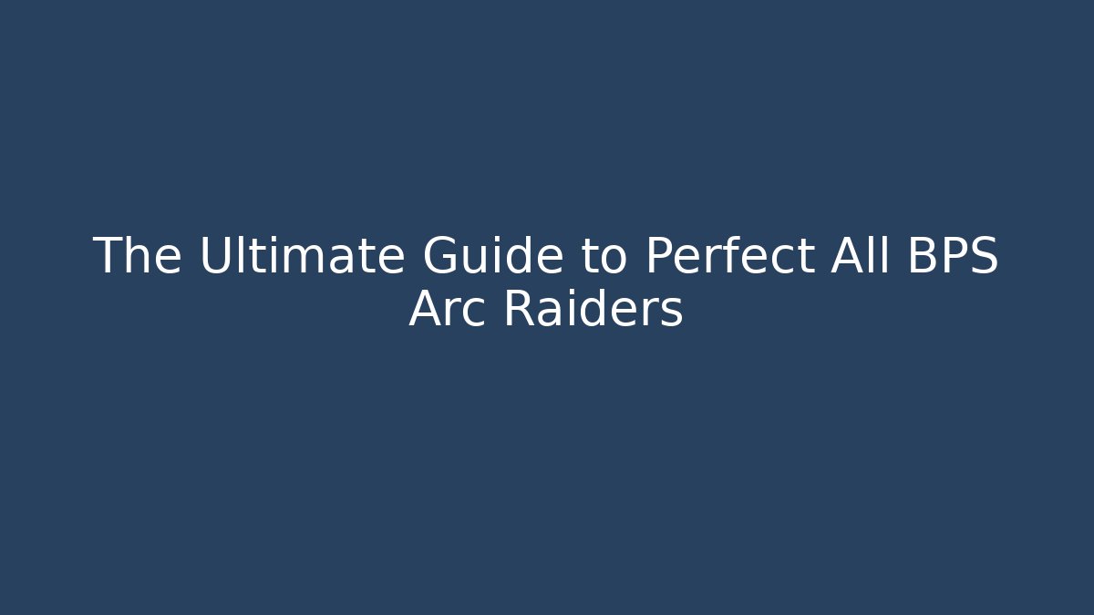 The Ultimate Guide to Perfect All BPS Arc Raiders