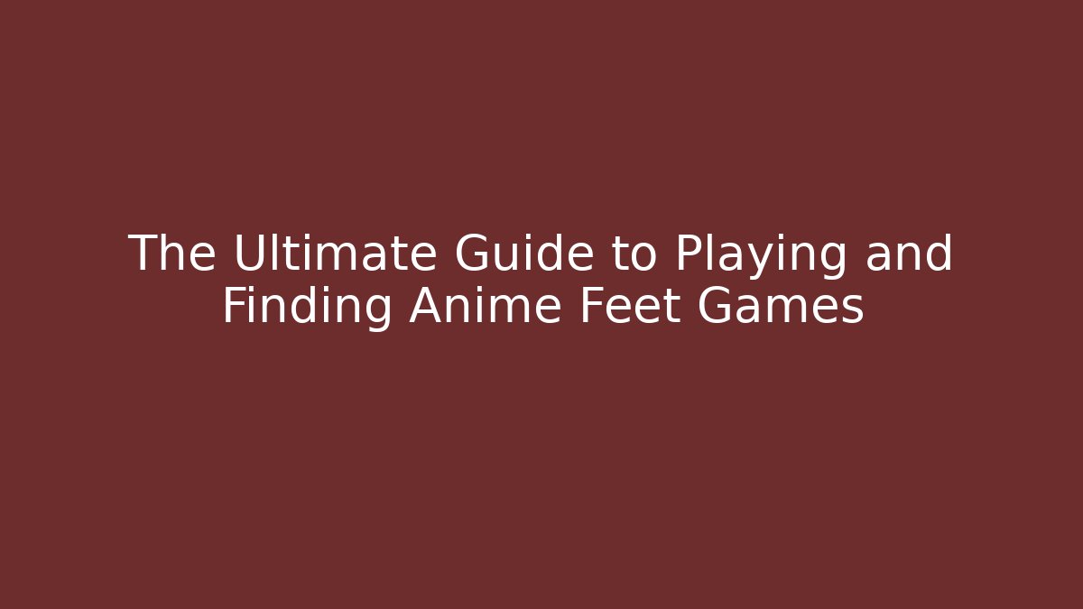 The Ultimate Guide to Playing and Finding Anime Feet Games