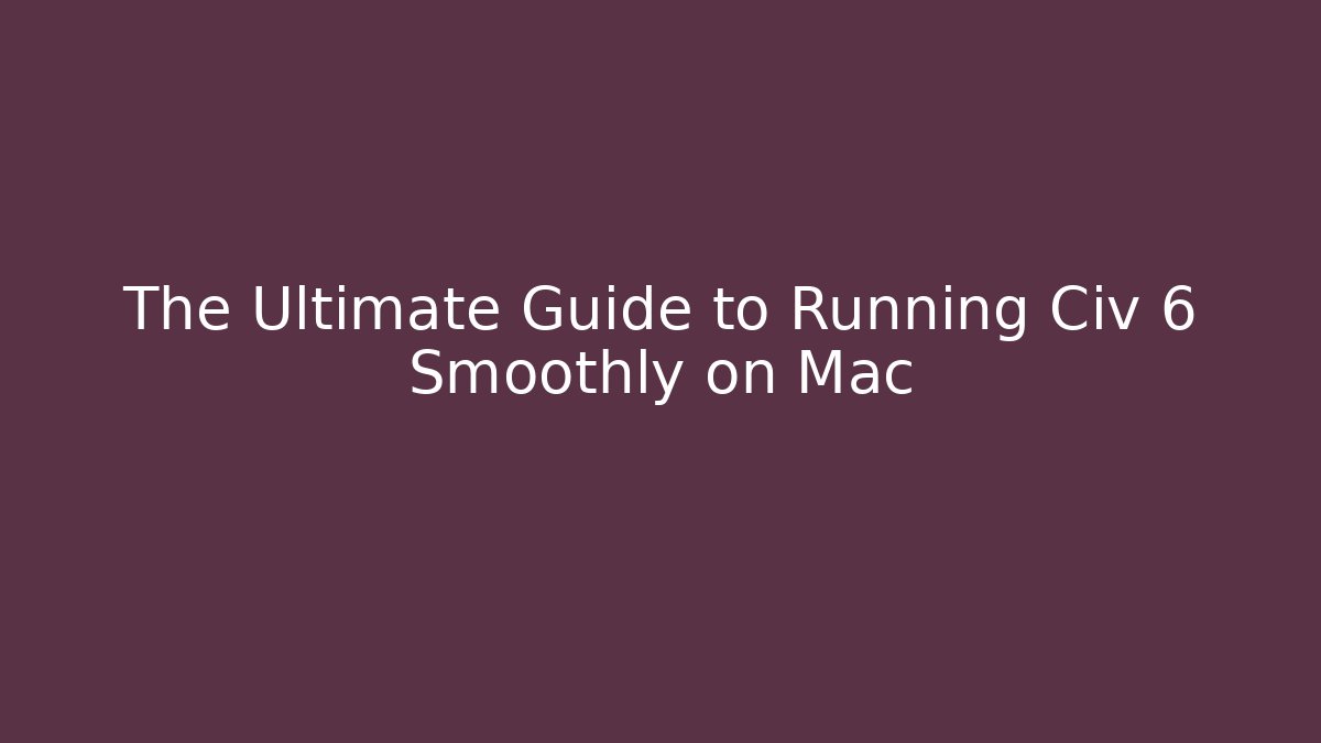 The Ultimate Guide to Running Civ 6 Smoothly on Mac - Create More Assets