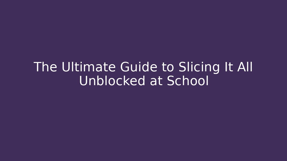 The Ultimate Guide to Slicing It All Unblocked at School