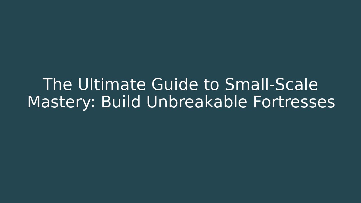 The Ultimate Guide to Small-Scale Mastery: Build Unbreakable Fortresses