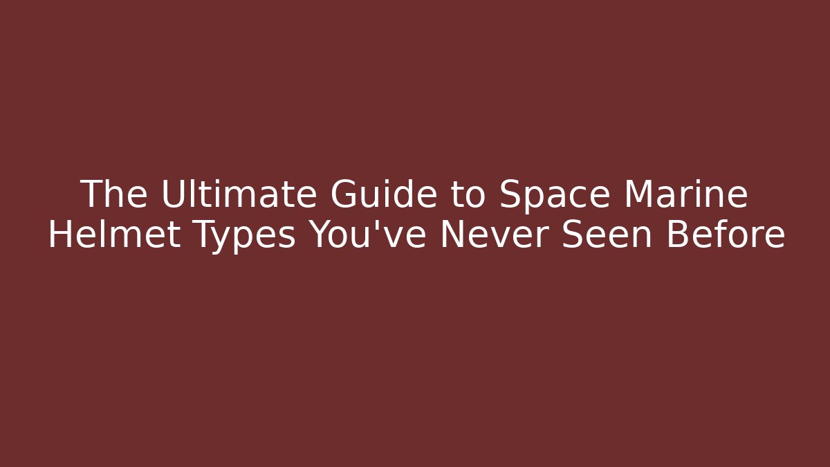 The Ultimate Guide to Space Marine Helmet Types You’ve Never Seen Before