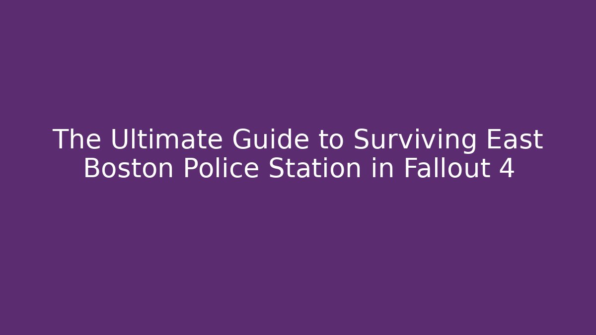 The Ultimate Guide to Surviving East Boston Police Station in Fallout 4