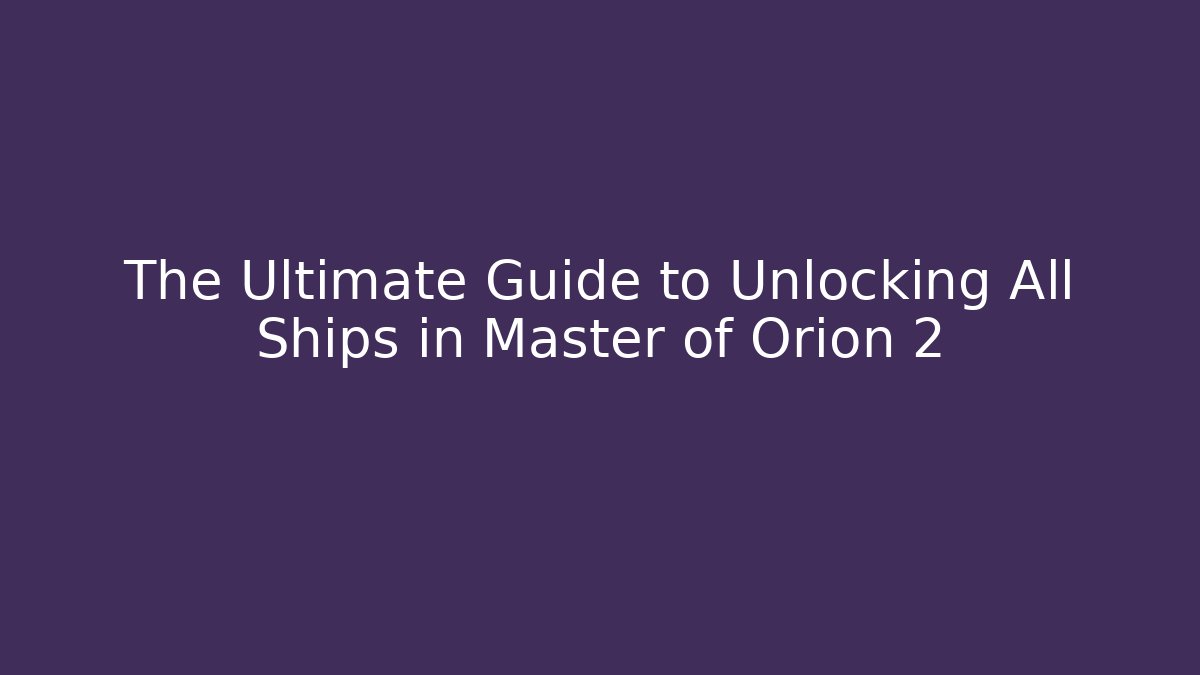 The Ultimate Guide to Unlocking All Ships in Master of Orion 2