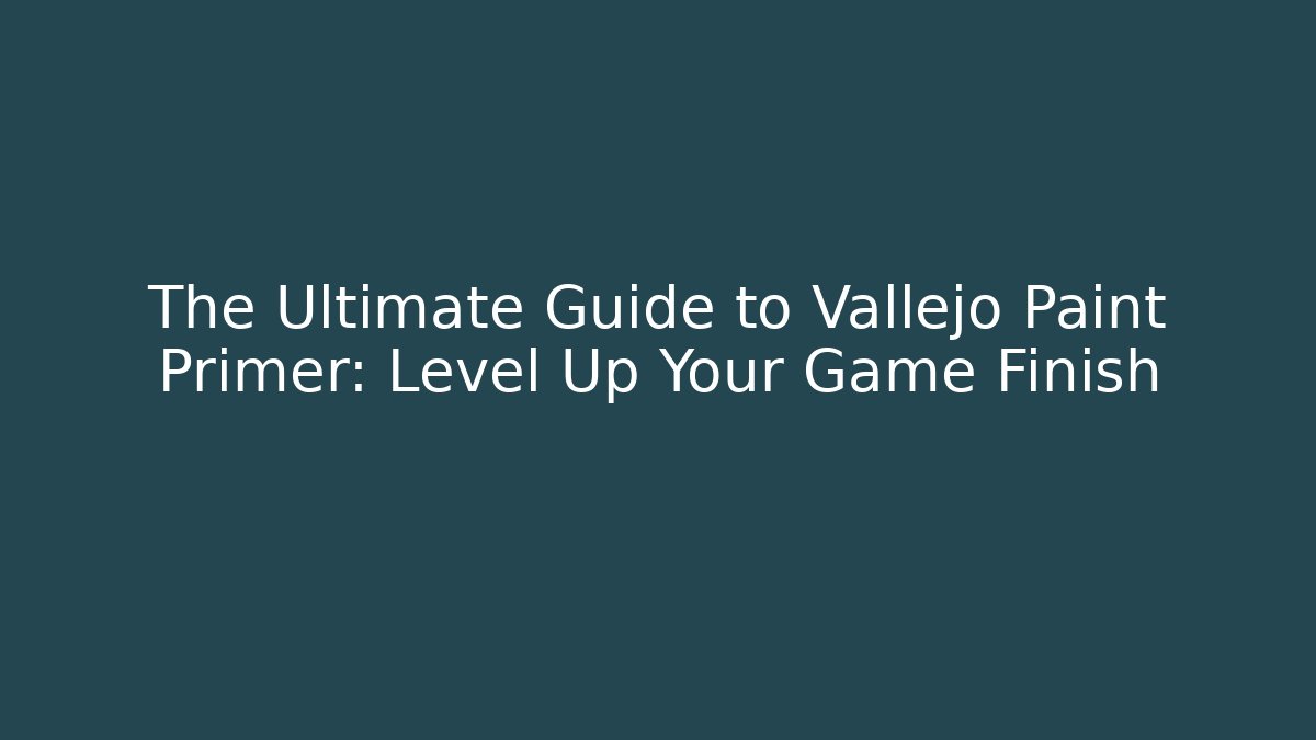 The Ultimate Guide to Vallejo Paint Primer: Level Up Your Game Finish