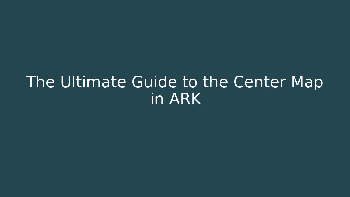 The Ultimate Guide to the Center Map in ARK