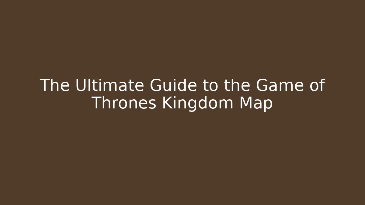 The Ultimate Guide to the Game of Thrones Kingdom Map