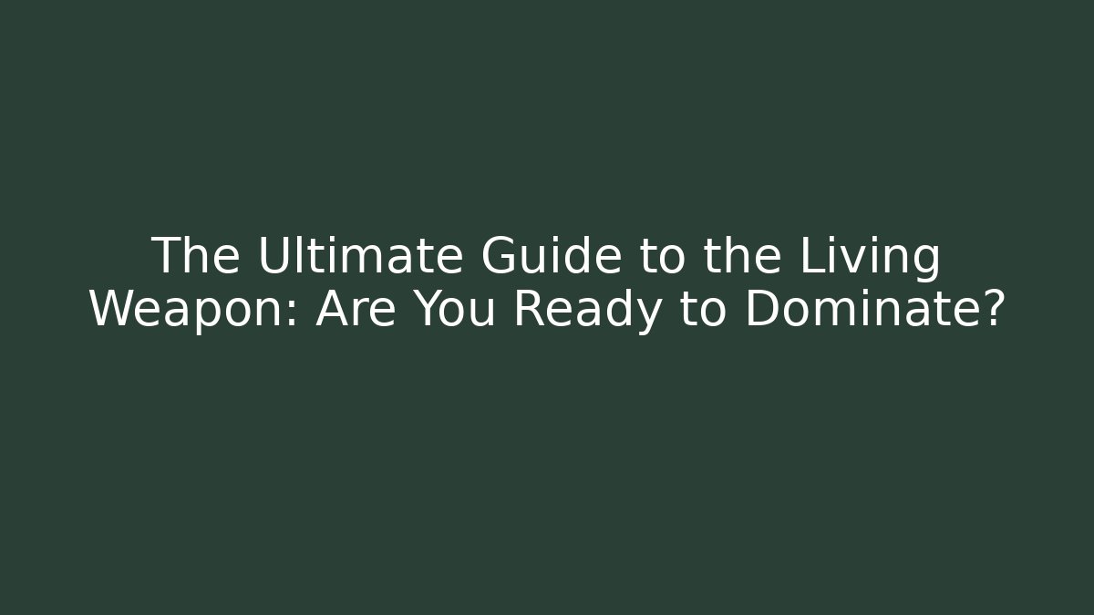 The Ultimate Guide to the Living Weapon: Are You Ready to Dominate?