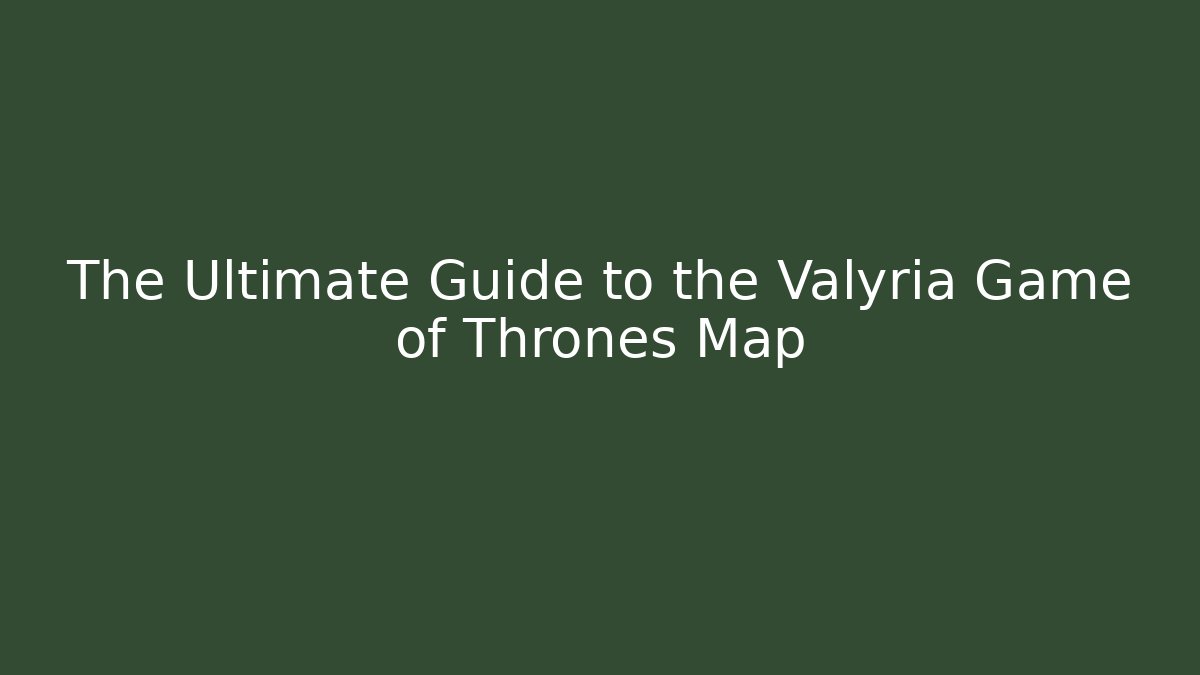 The Ultimate Guide to the Valyria Game of Thrones Map