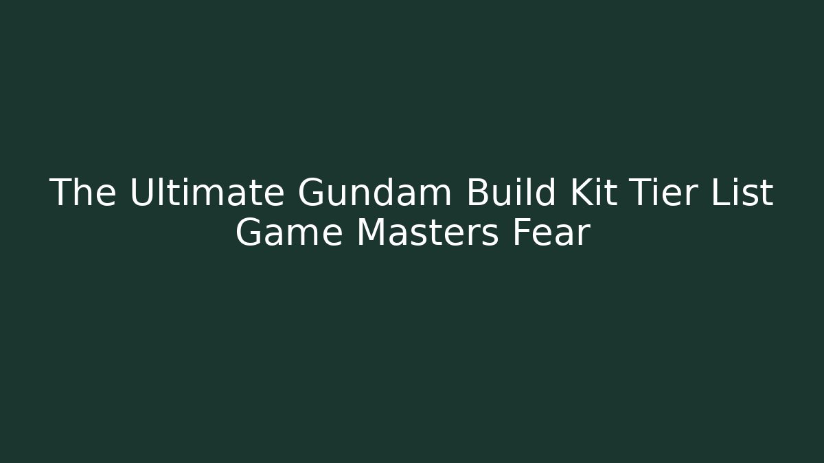 The Ultimate Gundam Build Kit Tier List Game Masters Fear