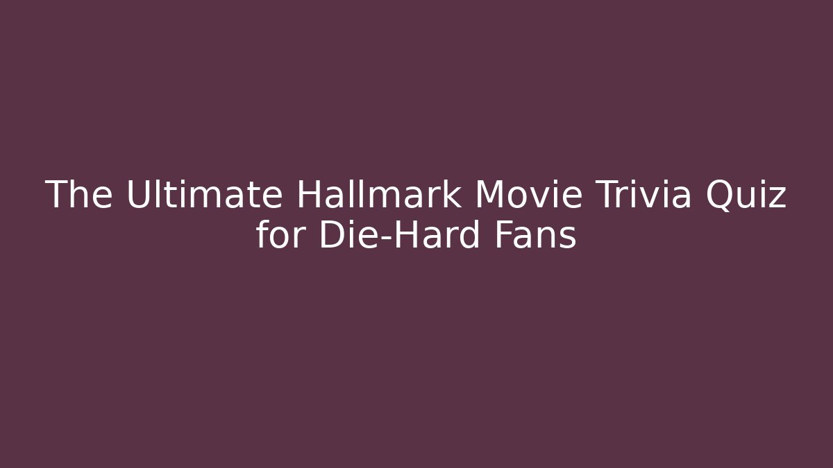 The Ultimate Hallmark Movie Trivia Quiz for Die-Hard Fans