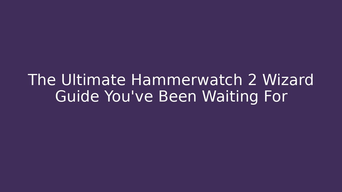 The Ultimate Hammerwatch 2 Wizard Guide You've Been Waiting For - Create More Assets