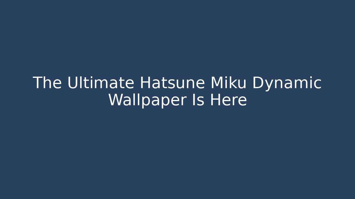 The Ultimate Hatsune Miku Dynamic Wallpaper Is Here