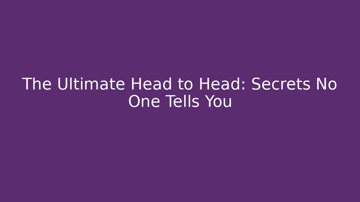 The Ultimate Head to Head: Secrets No One Tells You