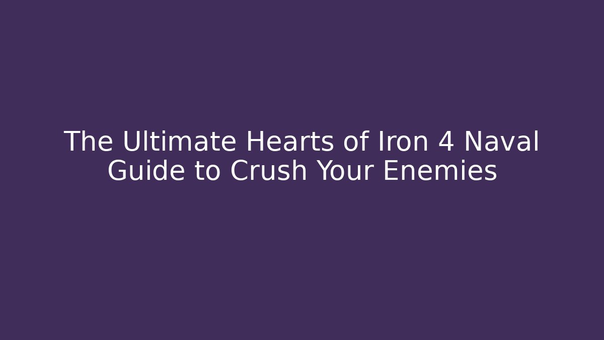 The Ultimate Hearts of Iron 4 Naval Guide to Crush Your Enemies