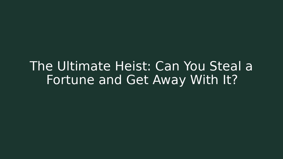 The Ultimate Heist: Can You Steal a Fortune and Get Away With It?