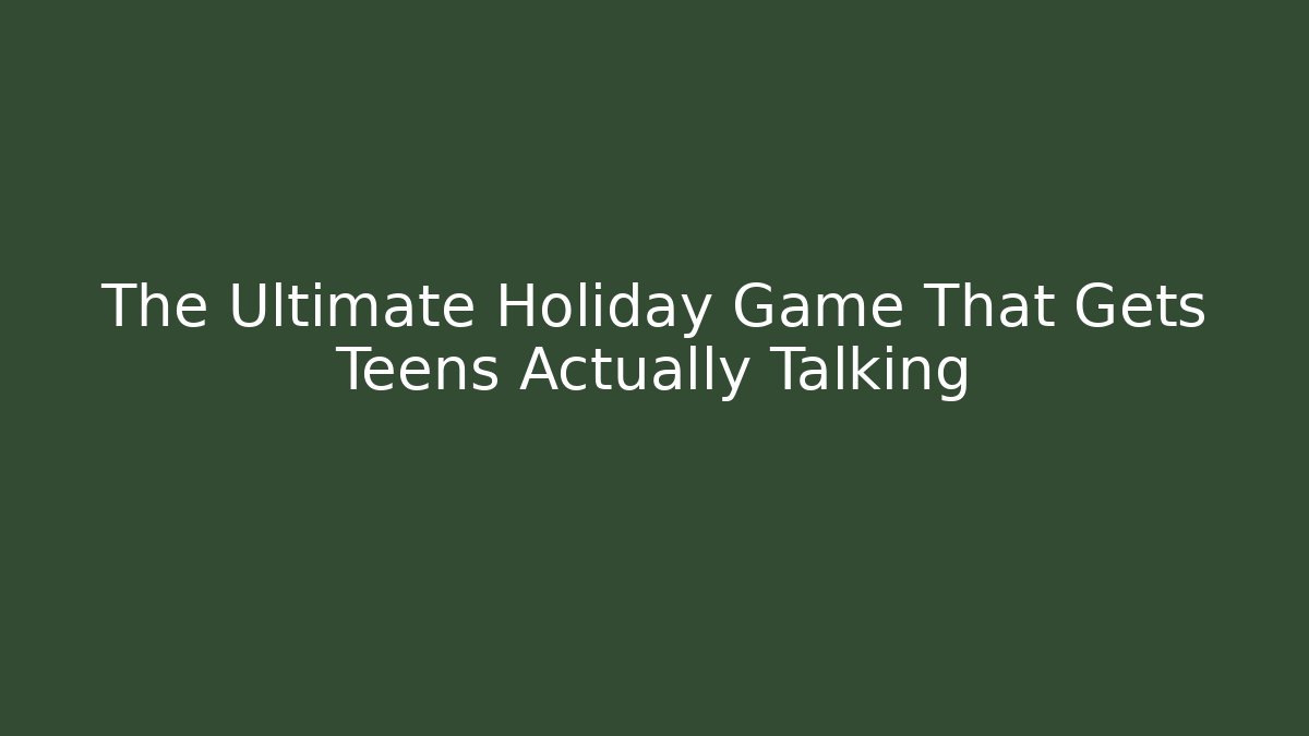 The Ultimate Holiday Game That Gets Teens Actually Talking