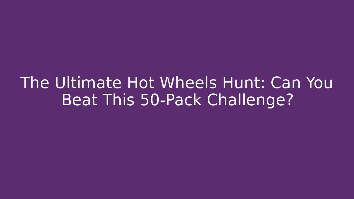 The Ultimate Hot Wheels Hunt: Can You Beat This 50-Pack Challenge?